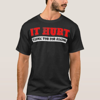 It Hurt, Thank You For Asking T Shirt
