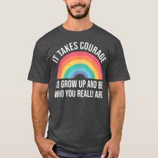 It takes Courage to grow up and be who you really T Shirt