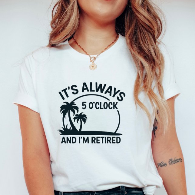 Its Always 5’O’Clock & I’m Retired; Fun Retirement T Shirt (Skapare uppladdad)