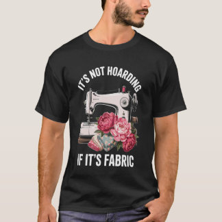 It's Not Hoarding If It's Fabric Funny Sewing T Shirt