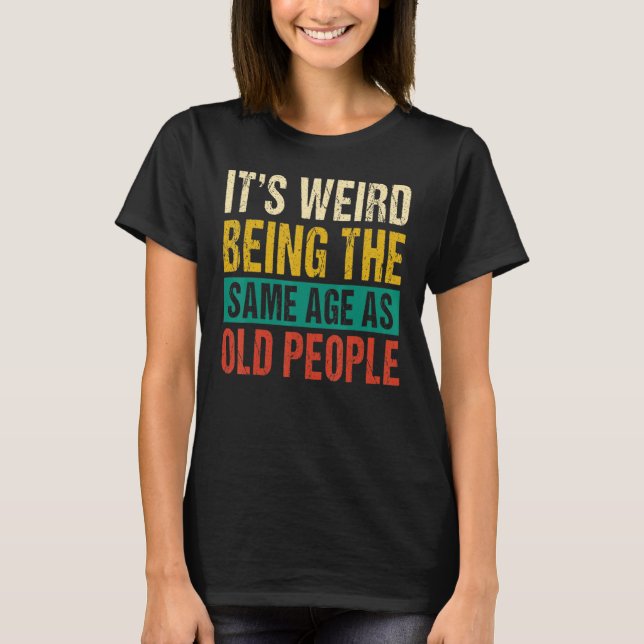It's Weird Being The Same Age As Old People 1 T Shirt (Framsida)