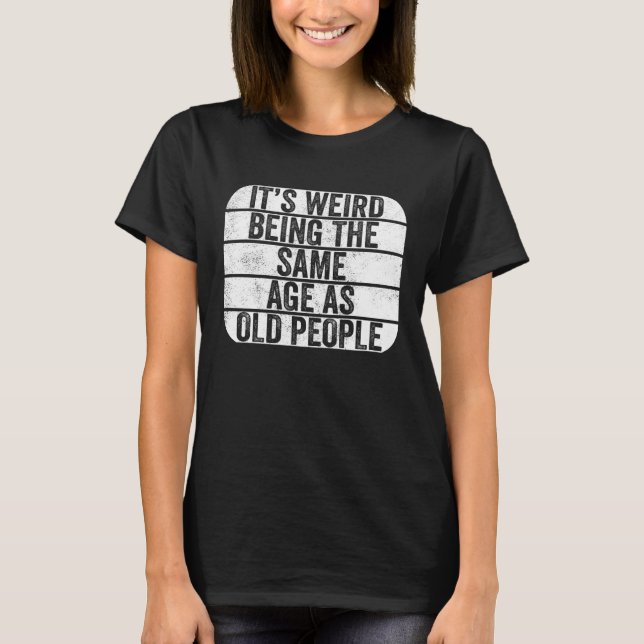 It's Weird Being The Same Age As Old People - Funn T Shirt (Framsida)