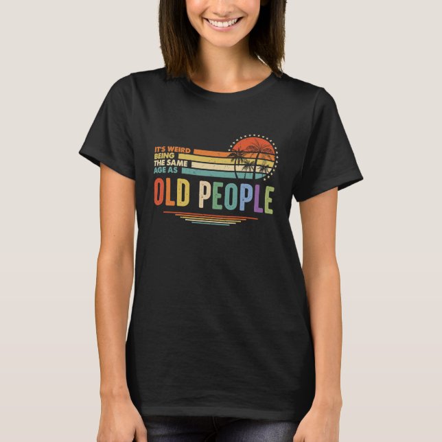 It's Weird Being The Same Age As Old People Funny  T Shirt (Framsida)