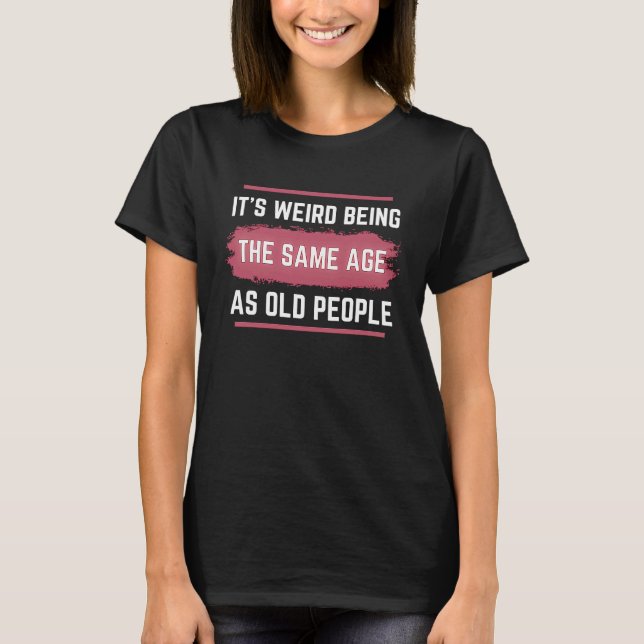 It's Weird Being The Same Age As Old People Funny  T Shirt (Framsida)
