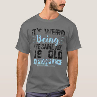 It's Weird Being The Same Age As Old People Funny T Shirt