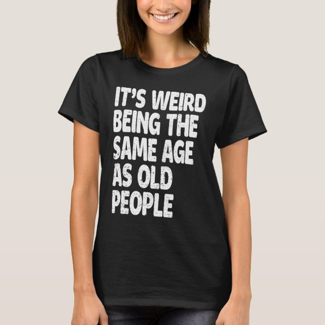 It's Weird Being The Same Age As Old People  Sarca T Shirt (Framsida)
