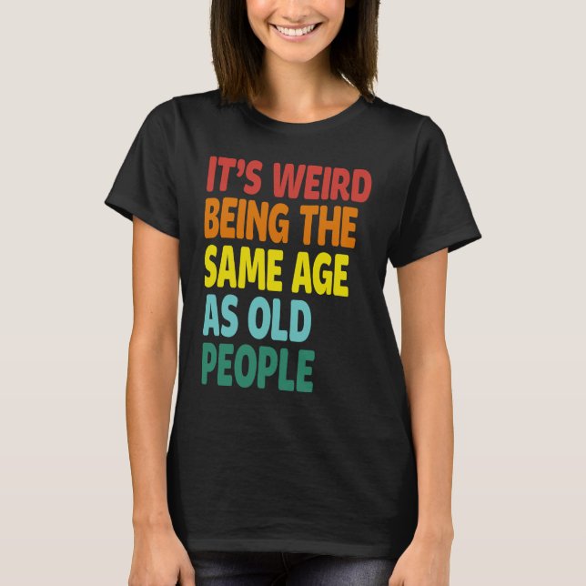 It's Weird Being The Same Age As Old People  Sayin T Shirt (Framsida)