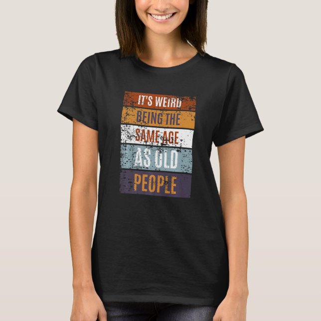 It's Weird Being The Same Age As Old People  Sayin T Shirt (Framsida)