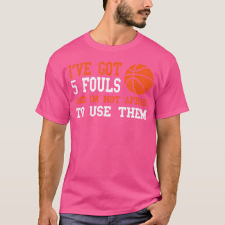 Ive Got 5 Fouls And Im Not Afraid To Use Them Bask T Shirt