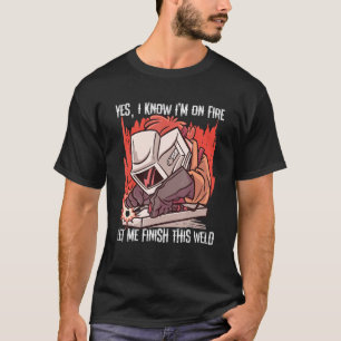 Ja, jag vet att jag Avslutar den här svetsningen. T Shirt