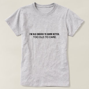 Jag är gammal nog att veta bättre, för gammal för t shirt