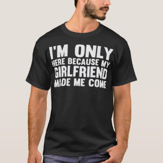 Jag är här för att min flickvän gjorde mig Kom. T Shirt