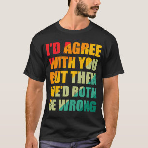 Jag håller med dig, men då skulle vi båda ha fel S T Shirt