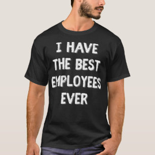 Jag har de bästa anställda någonsin.. -.... -.. t shirt