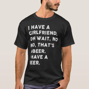 Jag har en flickvän, vänta, det är en öl. t shirt