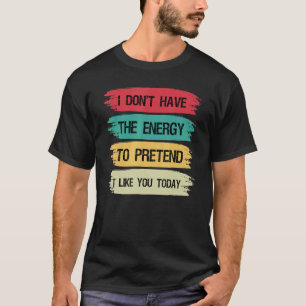 Jag har inte energi att låtsas att jag gillar dig t shirt