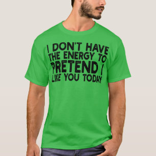 Jag har inte energi att låtsas som du idag t shirt