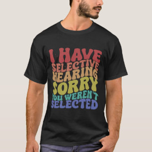 Jag har selektiv hörsel, du har inte valts t shirt