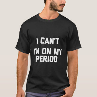 Jag kan inte säga att jag är på min period. t shirt