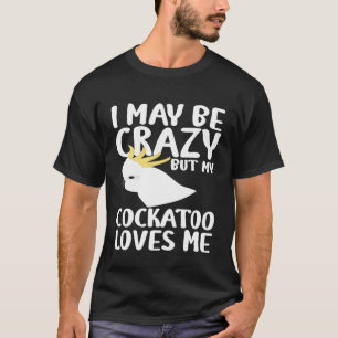 Jag kan vara galen i min Cockatoo Kärlek mig - Coc T Shirt