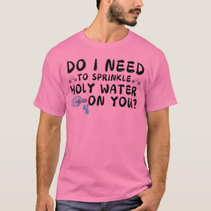 Jag måste sprinkla heliga vatten på din t-shirt