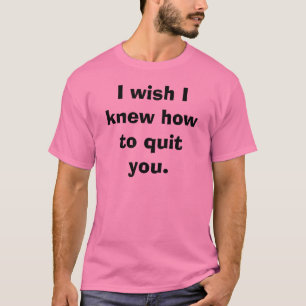 Jag önskar att jag visste hur man avslutar dig. tee shirt