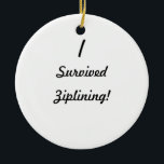 Jag överlevde ziplining! julgransprydnad keramik<br><div class="desc">Jag överlevde! Var vad det att dig överlevde? Så långt mycket vet få människor att du klarade av för att få till och med det, så använd denna underbara överlevnaddesign för att visa alla vad det var! Tillfoga din egna text för en anpassningsbar "som jag överlevde" design, upload en fotografera,...</div>
