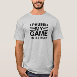 Jag pausade mitt spel för att vara här t shirt