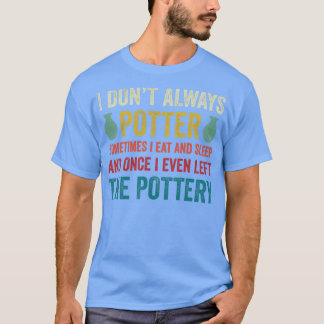 Jag Potter inte alltid keramisk Clay. T Shirt