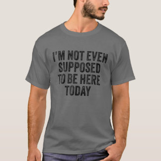 Jag ska inte ens vara här i dag. t shirt