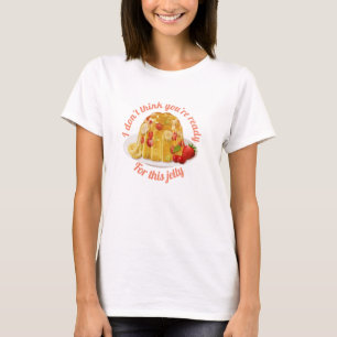 Jag tänkor inte att du är redo för den här geléen. t shirt