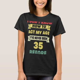 Jag vet inte hur jag ska bete mig vid min 35e. t shirt