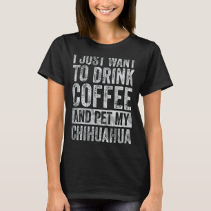 Jag vill bara dricka kaffe och äta min Chihuahua 1 T Shirt