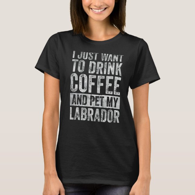 Jag vill bara dricka kaffe och äta min labrador t shirt (Framsida)