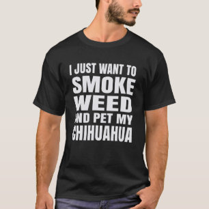 Jag vill bara röka Ogräs och äta min Chihuahua Sto T Shirt