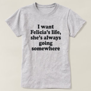 JAG VILL HA FELECIAS LIV, HON GÅR ALLTID NÅGONSTAN TEE SHIRT