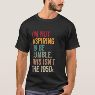 Jag vill inte vara ödmjuk. Det här är inte 1950 T Shirt