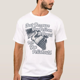 Just Because You Pelican Doesn’t Mean You Pelishou T Shirt