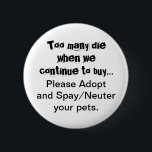 Knappen Neuter Spay adoptera sällskapsdjur Knapp<br><div class="desc">För många dör... Använd knapparna Spay och Neuter: Överbesättning av sällskapsdjur är ett allvarligt problem i hela världen. Bryter det ditt hjärta att se hundar, katter och andra djur som föds upp och säljs i djuraffärer när det finns så många husdjur som behöver hem? Oroar det dig att se oönskade...</div>