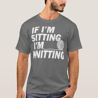 Knitting Gifts for Knitters If Im Sitting Im Knitt T Shirt