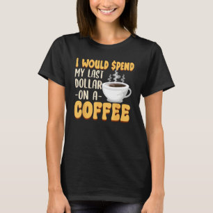 Koffein  Jag Skulle Spendera Min Sista Dollar På K T Shirt