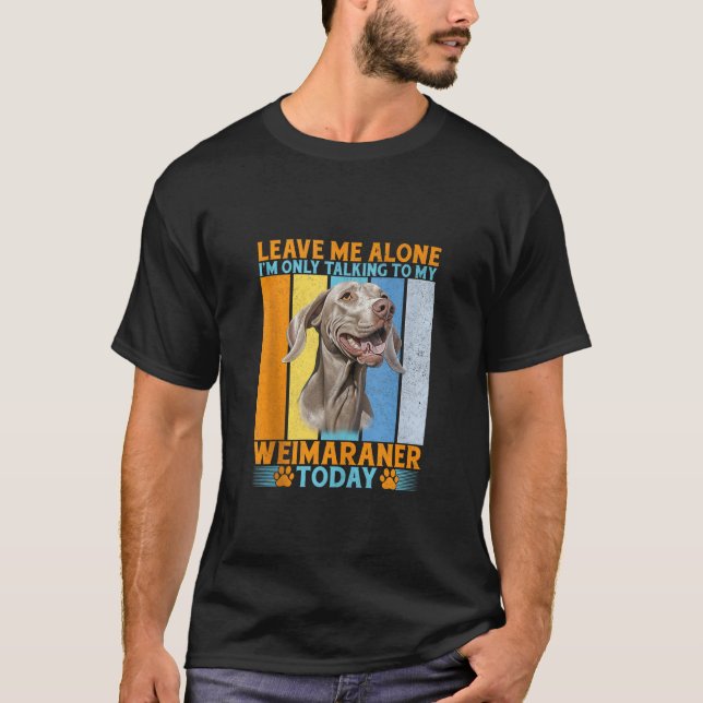 Lämna mig ensam honom prata med min Weimaraner Ta T Shirt (Framsida)