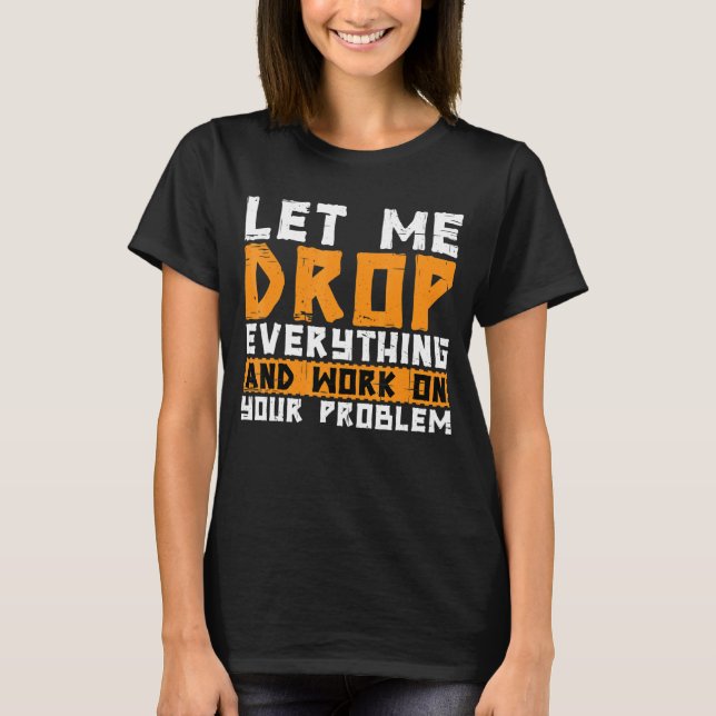 Låt mig släppa allt och arbeta med ert problem t shirt (Framsida)