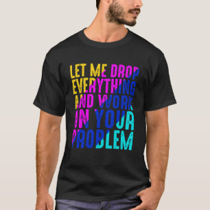 Låt mig släppa allt och arbeta med ert problem t shirt