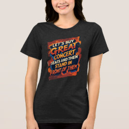 Let's Buy Great Concert Seats To Stand In Front Of T Shirt