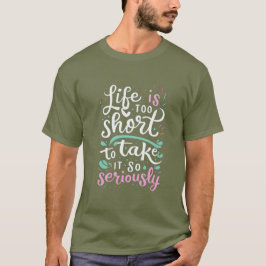 Life is too short to take it so seriously t shirt