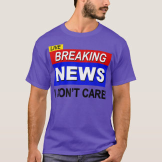 Live Breaking News I Dont Care Funny Sarcasm Sarca T Shirt