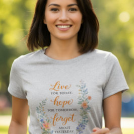 Live for today, hope for tomorrow, forget about T- T Shirt