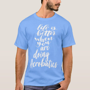 Livet är bättre när du gör Acrobatics 1 T Shirt