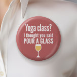 Lönsam Vin-citat - Yoga-klass? Pour a Glass Knapp<br><div class="desc">Yoga Class - jag trodde att du sa hälla ett glas - Lite drickande humor som du kan skicka vidare till dina vin-vänliga flickvänner. Låt dem skratta med den här humoristiska gag-presenten eller den vita elefanten. Jag försökte fly,  men jag spill min vin.</div>